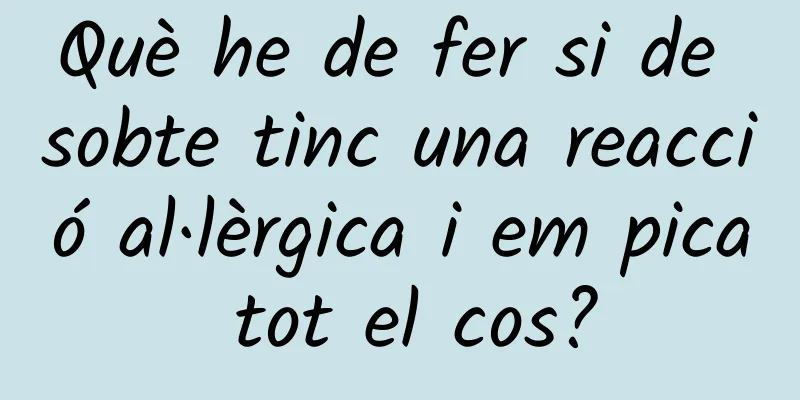 Què he de fer si de sobte tinc una reacció al·lèrgica i em pica tot el cos?