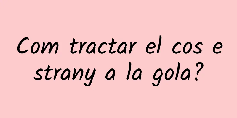 Com tractar el cos estrany a la gola?