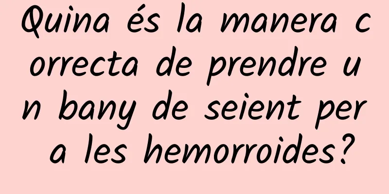 Quina és la manera correcta de prendre un bany de seient per a les hemorroides?