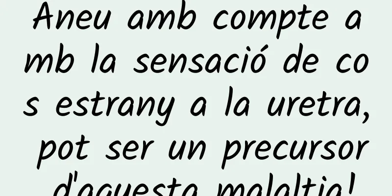 Aneu amb compte amb la sensació de cos estrany a la uretra, pot ser un precursor d'aquesta malaltia!