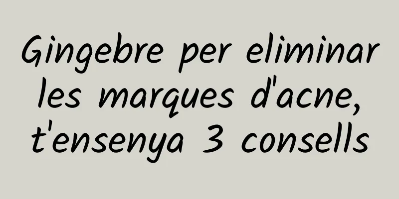 Gingebre per eliminar les marques d'acne, t'ensenya 3 consells
