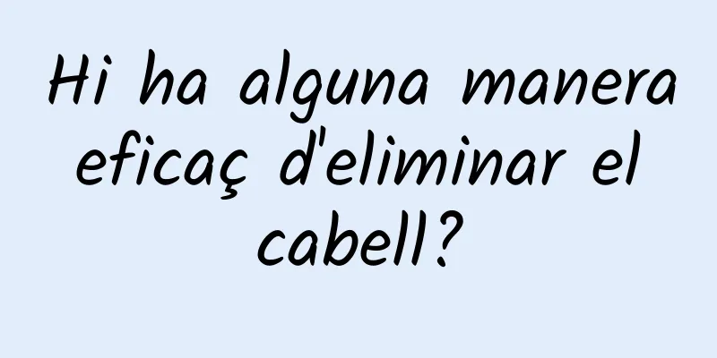 Hi ha alguna manera eficaç d'eliminar el cabell?