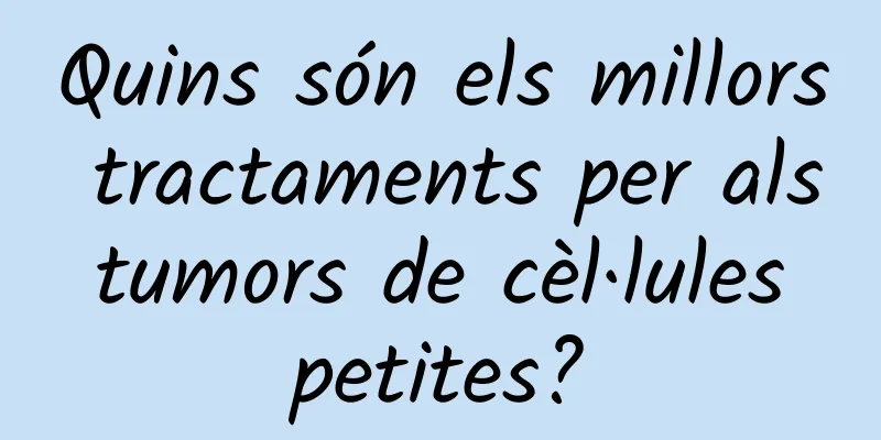 Quins són els millors tractaments per als tumors de cèl·lules petites?