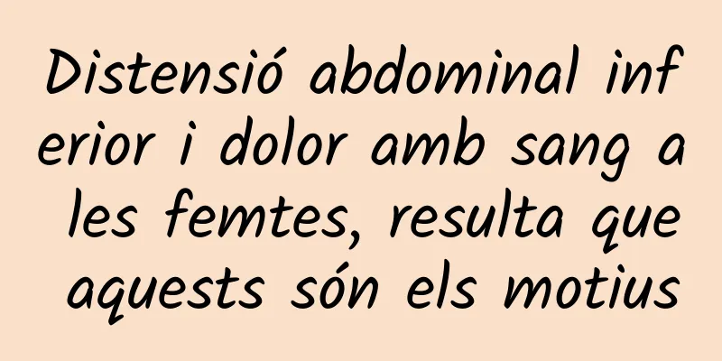Distensió abdominal inferior i dolor amb sang a les femtes, resulta que aquests són els motius