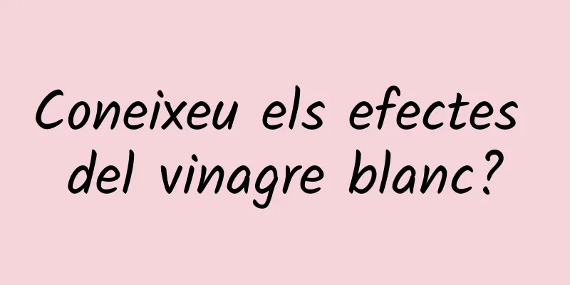 Coneixeu els efectes del vinagre blanc?