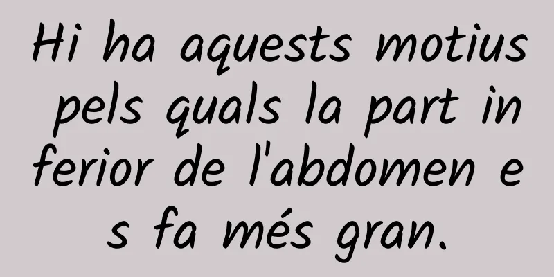 Hi ha aquests motius pels quals la part inferior de l'abdomen es fa més gran.