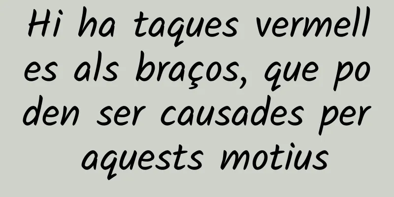 Hi ha taques vermelles als braços, que poden ser causades per aquests motius