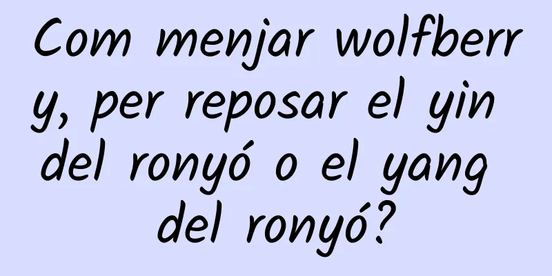 Com menjar wolfberry, per reposar el yin del ronyó o el yang del ronyó?