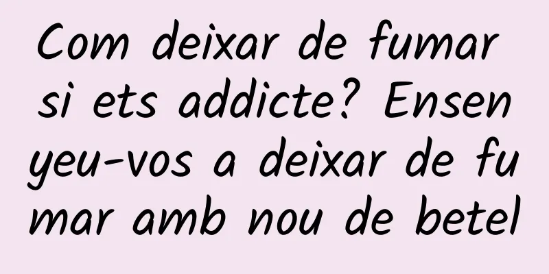 Com deixar de fumar si ets addicte? Ensenyeu-vos a deixar de fumar amb nou de betel