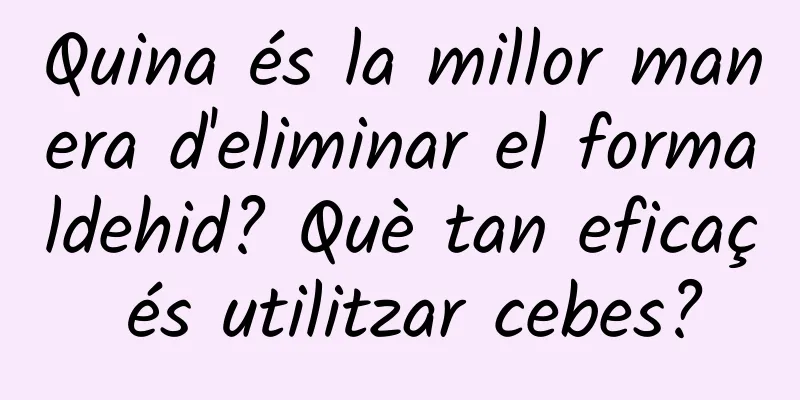 Quina és la millor manera d'eliminar el formaldehid? Què tan eficaç és utilitzar cebes?