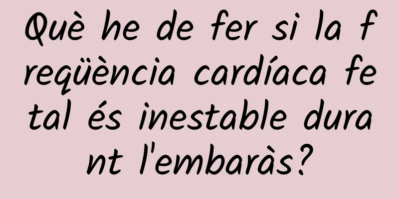 Què he de fer si la freqüència cardíaca fetal és inestable durant l'embaràs?