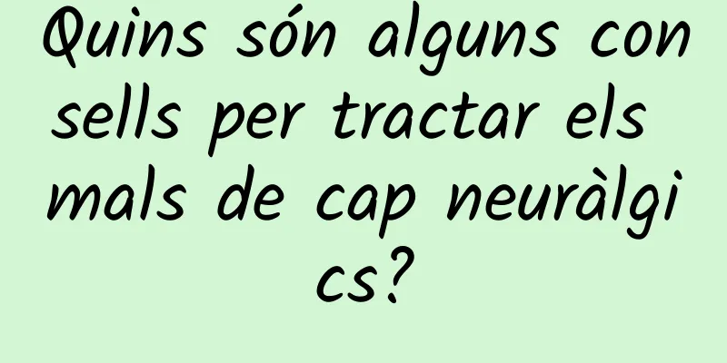 Quins són alguns consells per tractar els mals de cap neuràlgics?