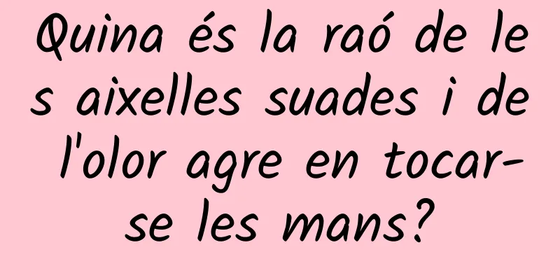 Quina és la raó de les aixelles suades i de l'olor agre en tocar-se les mans?