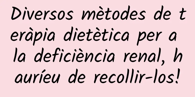 Diversos mètodes de teràpia dietètica per a la deficiència renal, hauríeu de recollir-los!