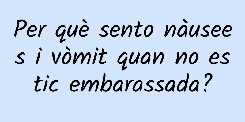 Per què sento nàusees i vòmit quan no estic embarassada?