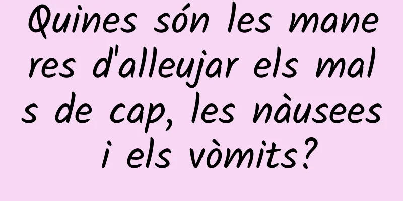 Quines són les maneres d'alleujar els mals de cap, les nàusees i els vòmits?