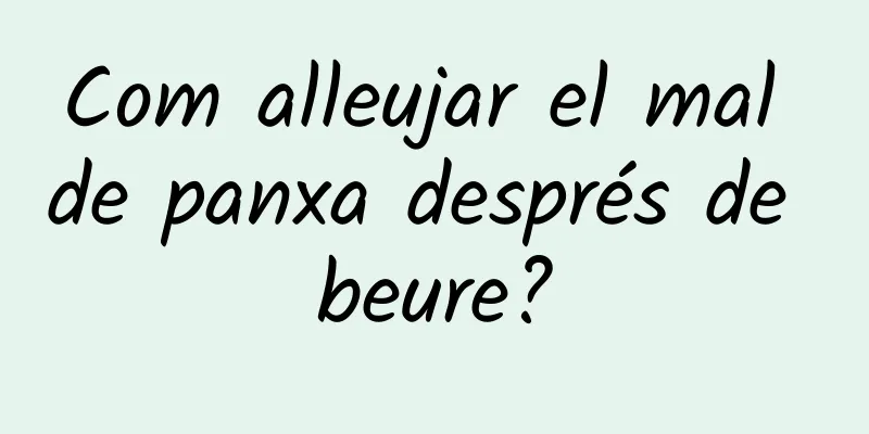 Com alleujar el mal de panxa després de beure?