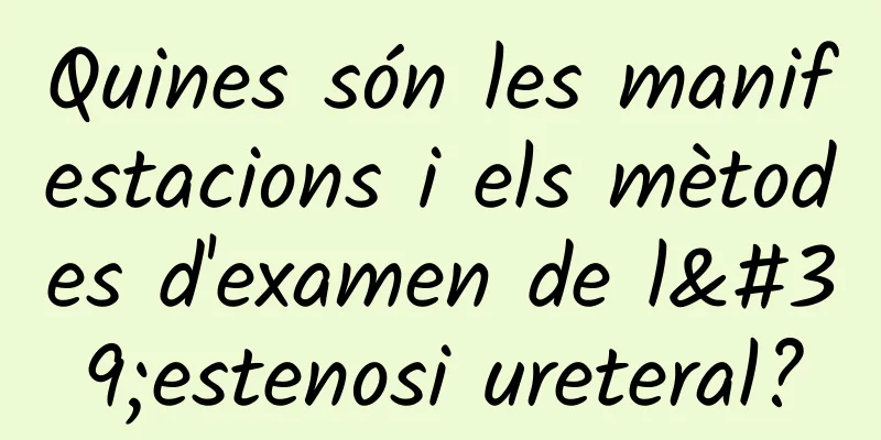 Quines són les manifestacions i els mètodes d'examen de l'estenosi ureteral?