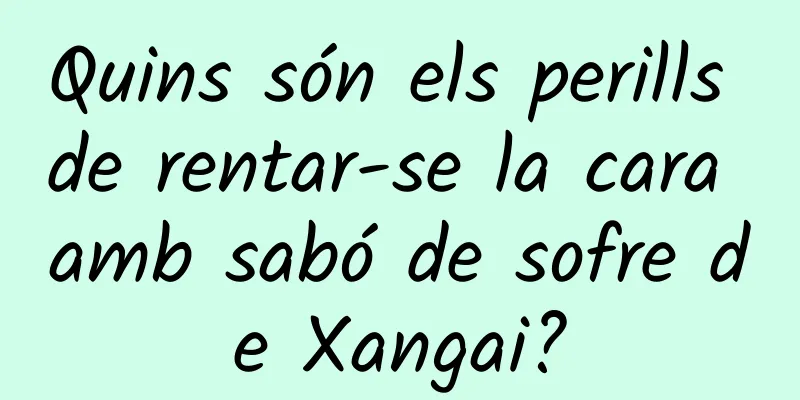 Quins són els perills de rentar-se la cara amb sabó de sofre de Xangai?