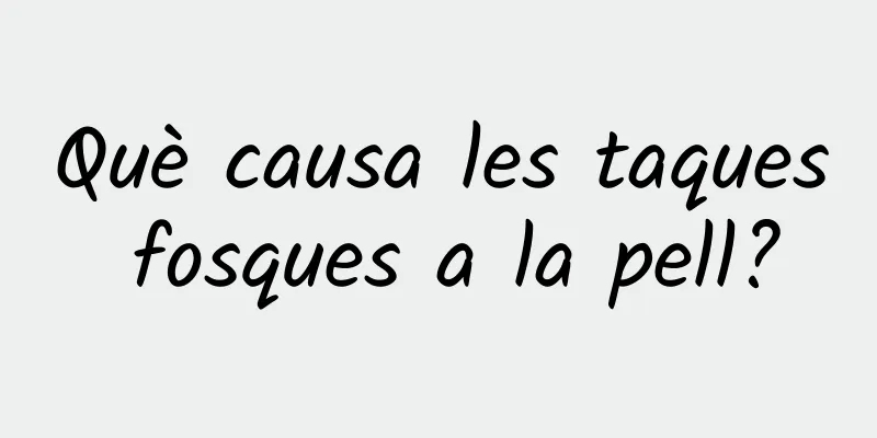 Què causa les taques fosques a la pell?
