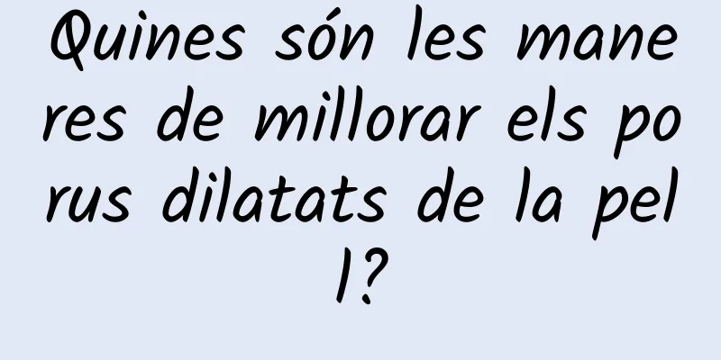 Quines són les maneres de millorar els porus dilatats de la pell?