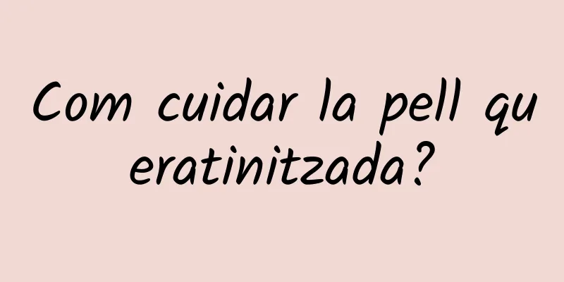Com cuidar la pell queratinitzada?