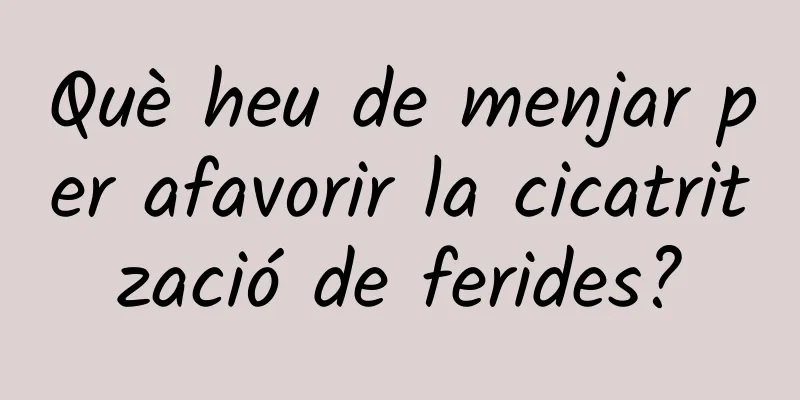 Què heu de menjar per afavorir la cicatrització de ferides?