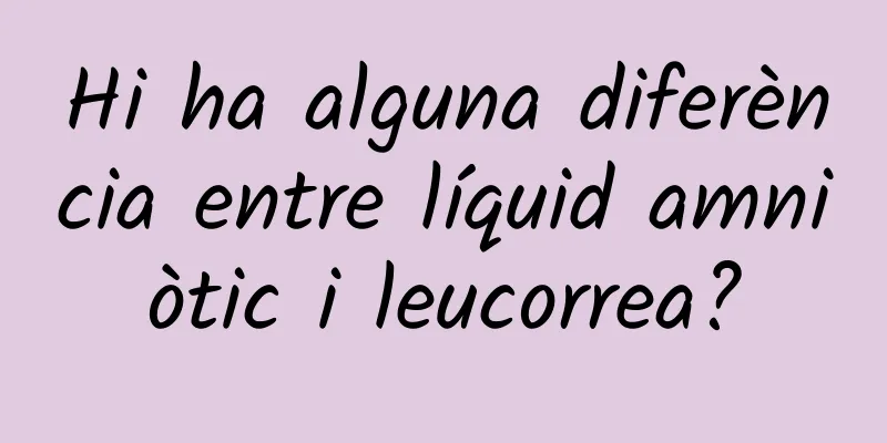Hi ha alguna diferència entre líquid amniòtic i leucorrea?