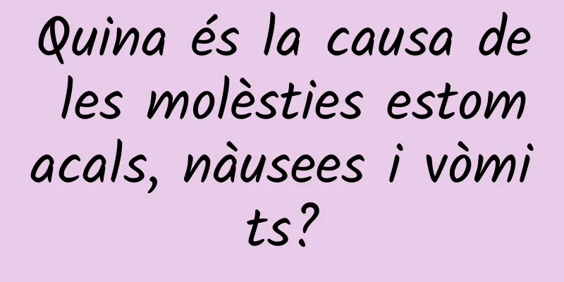 Quina és la causa de les molèsties estomacals, nàusees i vòmits?