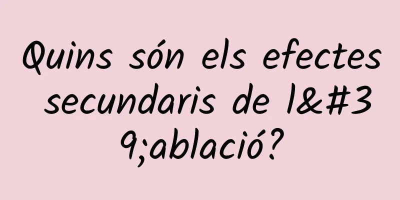Quins són els efectes secundaris de l'ablació?