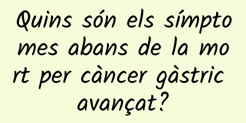 Quins són els símptomes abans de la mort per càncer gàstric avançat?
