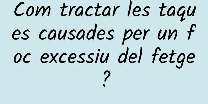 Com tractar les taques causades per un foc excessiu del fetge?