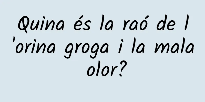 Quina és la raó de l'orina groga i la mala olor?