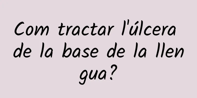 Com tractar l'úlcera de la base de la llengua?