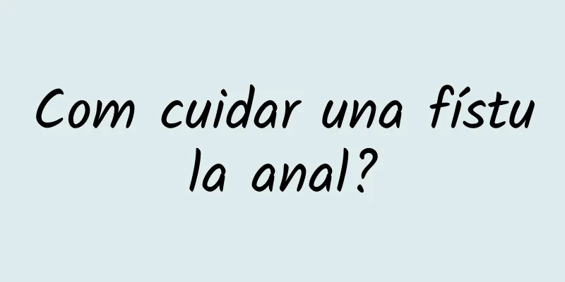 Com cuidar una fístula anal?