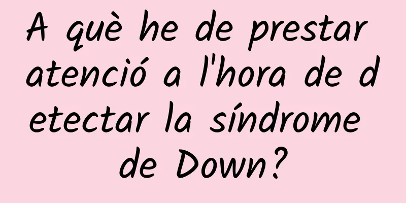 A què he de prestar atenció a l'hora de detectar la síndrome de Down?