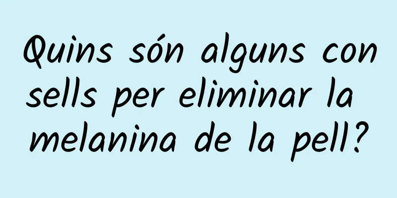 Quins són alguns consells per eliminar la melanina de la pell?