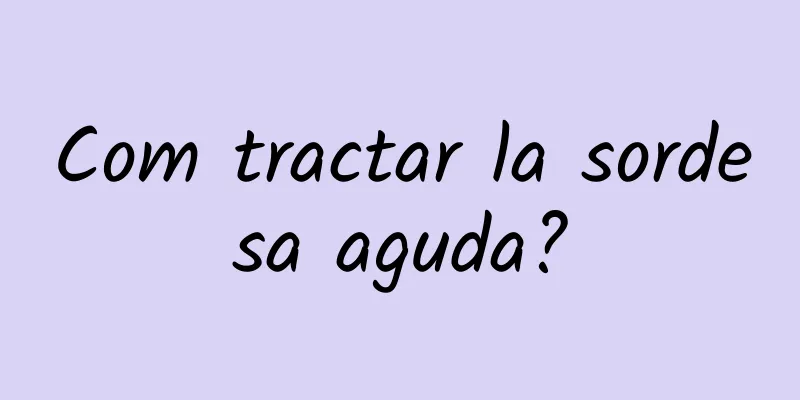 Com tractar la sordesa aguda?