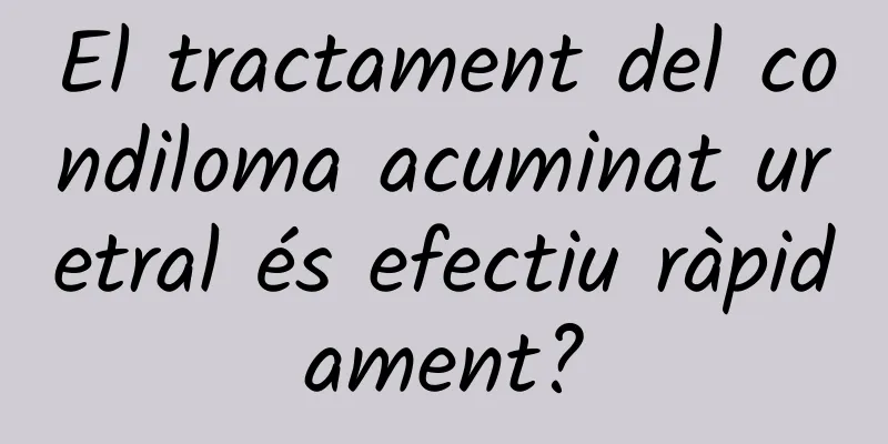 El tractament del condiloma acuminat uretral és efectiu ràpidament?