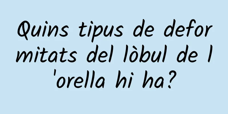 Quins tipus de deformitats del lòbul de l'orella hi ha?