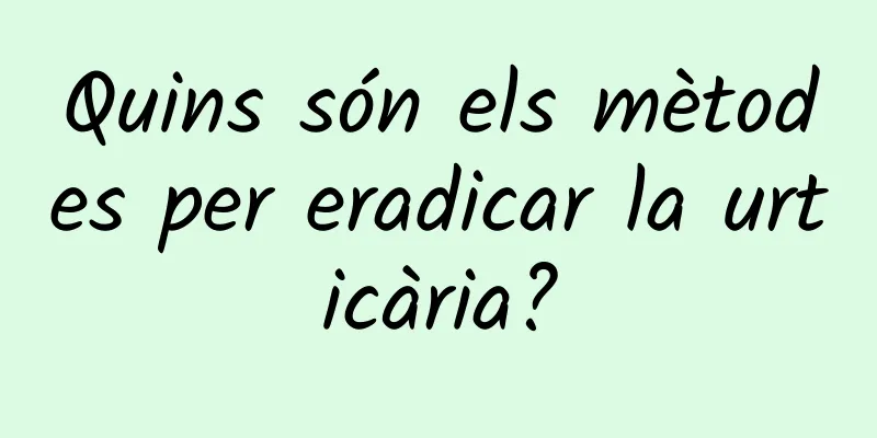 Quins són els mètodes per eradicar la urticària?