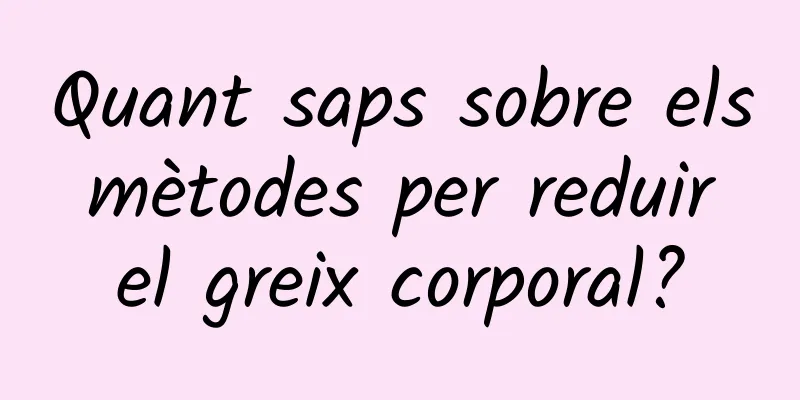 Quant saps sobre els mètodes per reduir el greix corporal?