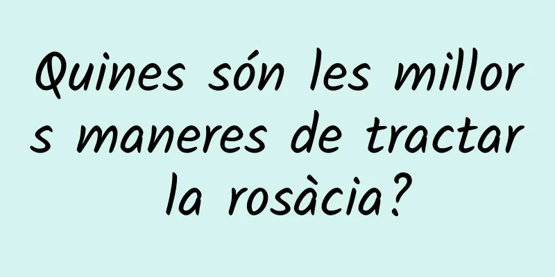Quines són les millors maneres de tractar la rosàcia?