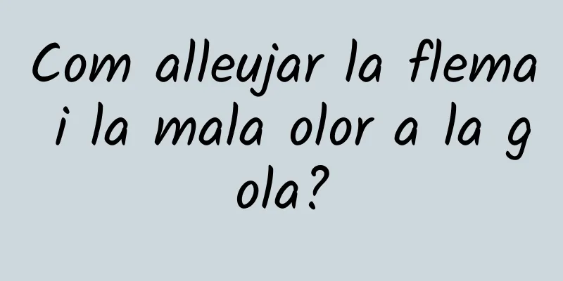 Com alleujar la flema i la mala olor a la gola?