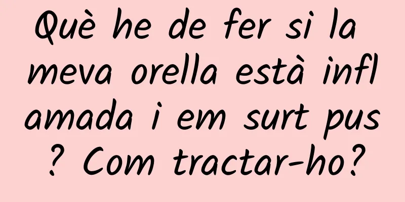 Què he de fer si la meva orella està inflamada i em surt pus? Com tractar-ho?