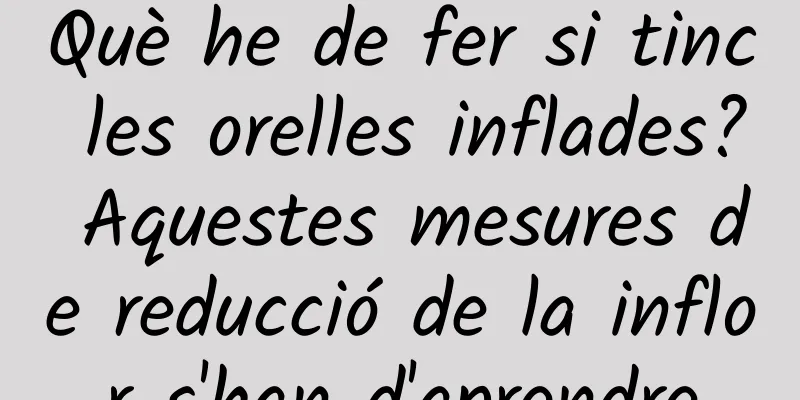 Què he de fer si tinc les orelles inflades? Aquestes mesures de reducció de la inflor s'han d'aprendre