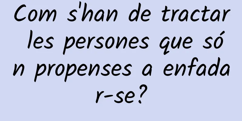 Com s'han de tractar les persones que són propenses a enfadar-se?