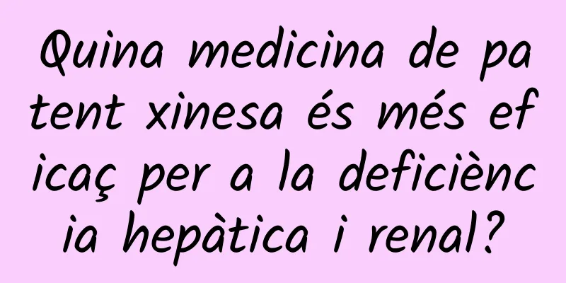 Quina medicina de patent xinesa és més eficaç per a la deficiència hepàtica i renal?