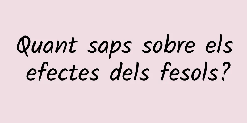 Quant saps sobre els efectes dels fesols?