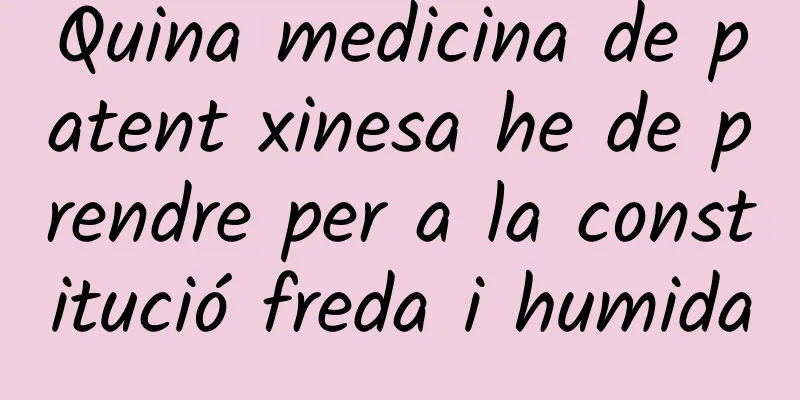 Quina medicina de patent xinesa he de prendre per a la constitució freda i humida